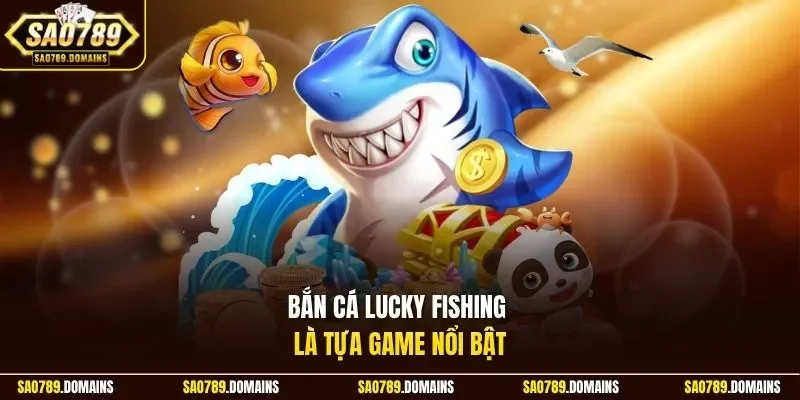 Bắn cá Lucky Fishing là tựa game nổi bật