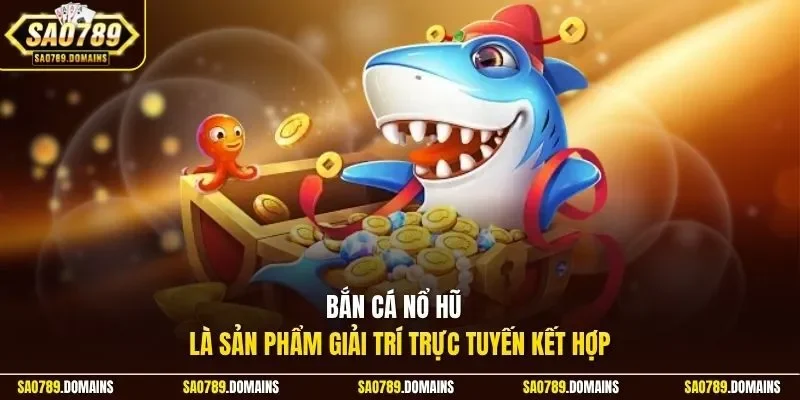 Bắn cá nổ hũ là sản phẩm giải trí trực tuyến kết hợp